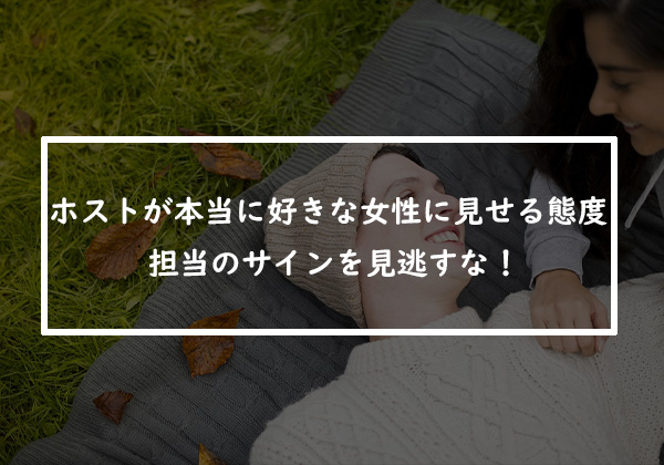 ホストが本当に好きな女性に見せる態度とは？担当のサインを見逃すな！