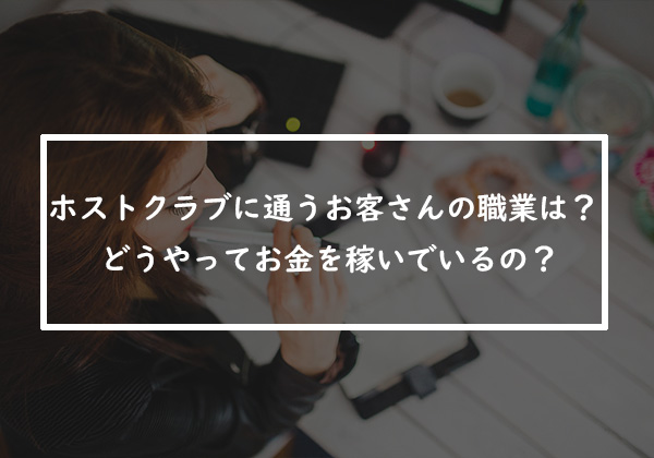 ホストクラブに通うお客さんの職業は？どうやってお金を稼いでいるの？